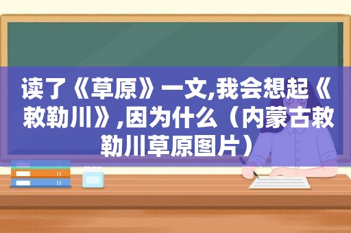 读了《草原》一文,我会想起《 敕勒川》,因为什么（内蒙古敕勒川草原图片）