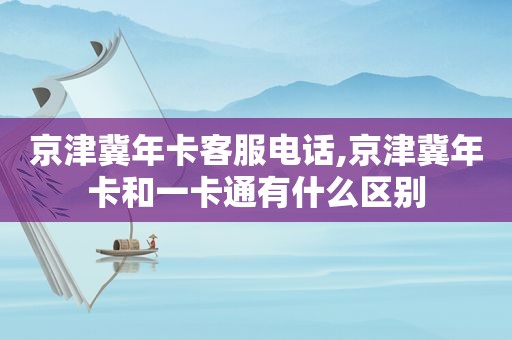 京津冀年卡客服电话,京津冀年卡和一卡通有什么区别