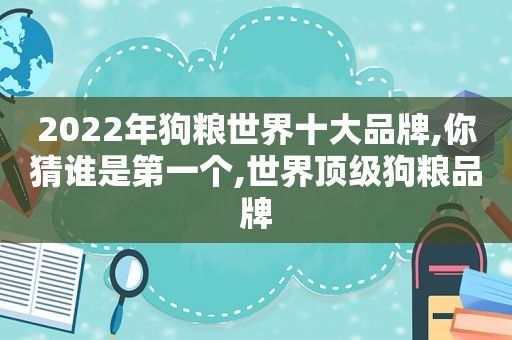 2022年狗粮世界十大品牌,你猜谁是第一个,世界顶级狗粮品牌