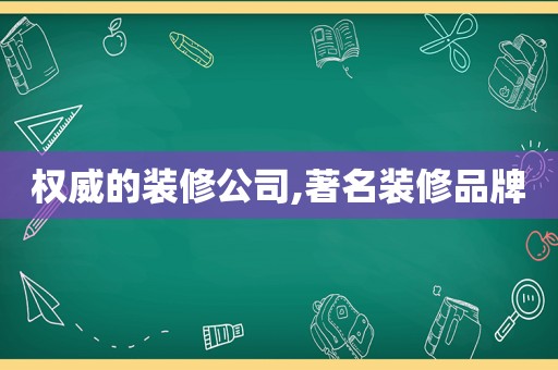 权威的装修公司,著名装修品牌