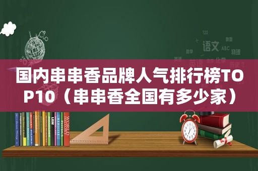 国内串串香品牌人气排行榜TOP10（串串香全国有多少家）