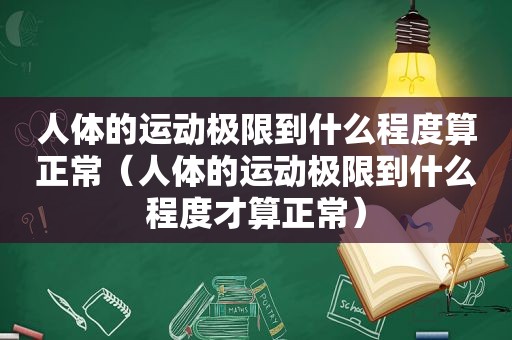 人体的运动极限到什么程度算正常（人体的运动极限到什么程度才算正常）