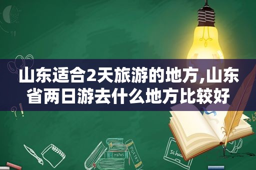 山东适合2天旅游的地方,山东省两日游去什么地方比较好