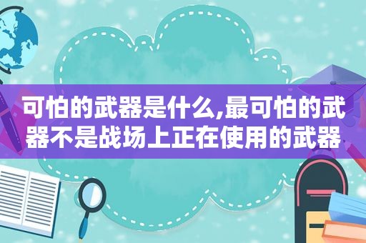 可怕的武器是什么,最可怕的武器不是战场上正在使用的武器