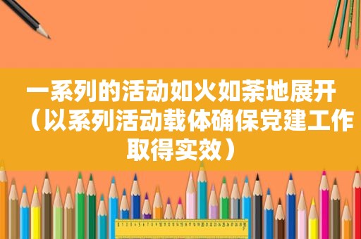 一系列的活动如火如荼地展开（以系列活动载体确保党建工作取得实效）