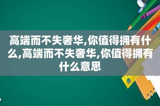 高端而不失奢华,你值得拥有什么,高端而不失奢华,你值得拥有什么意思