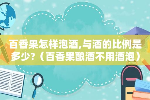 百香果怎样泡酒,与酒的比例是多少?（百香果酿酒不用酒泡）