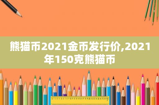 熊猫币2021金币发行价,2021年150克熊猫币