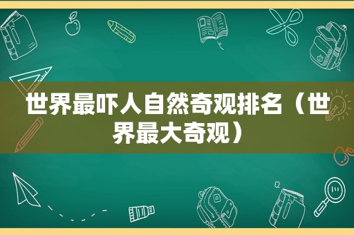 世界最吓人自然奇观排名（世界最大奇观）