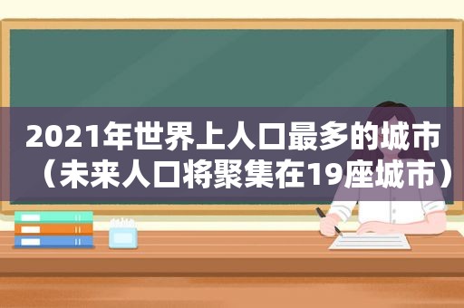 2021年世界上人口最多的城市（未来人口将聚集在19座城市）