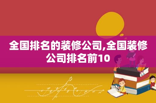 全国排名的装修公司,全国装修公司排名前10