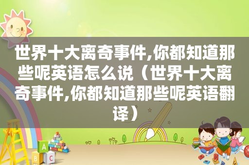 世界十大离奇事件,你都知道那些呢英语怎么说（世界十大离奇事件,你都知道那些呢英语翻译）