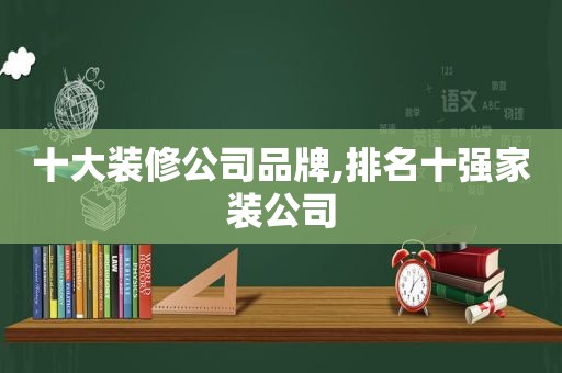 十大装修公司品牌,排名十强家装公司