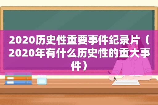 2020历史性重要事件纪录片（2020年有什么历史性的重大事件）