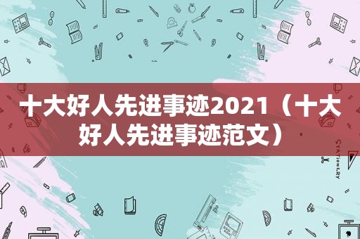 十大好人先进事迹2021（十大好人先进事迹范文）