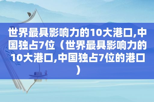 世界最具影响力的10大港口,中国独占7位（世界最具影响力的10大港口,中国独占7位的港口）