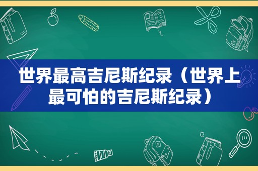 世界最高吉尼斯纪录（世界上最可怕的吉尼斯纪录）