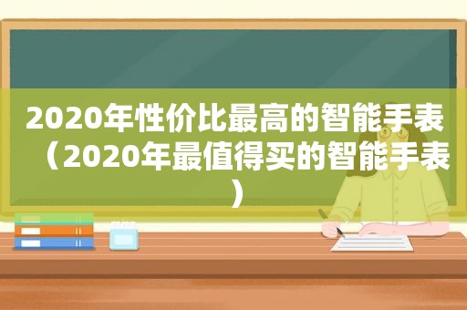 2020年性价比最高的智能手表（2020年最值得买的智能手表）