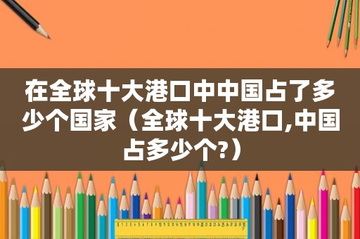 在全球十大港口中中国占了多少个国家（全球十大港口,中国占多少个?）