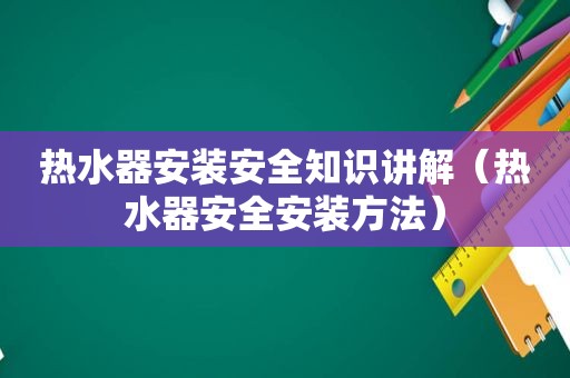 热水器安装安全知识讲解（热水器安全安装方法）