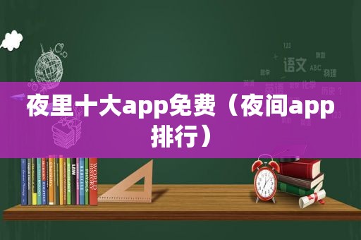 夜里十大app免费（夜间app排行）