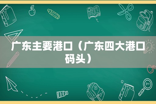 广东主要港口（广东四大港口码头）