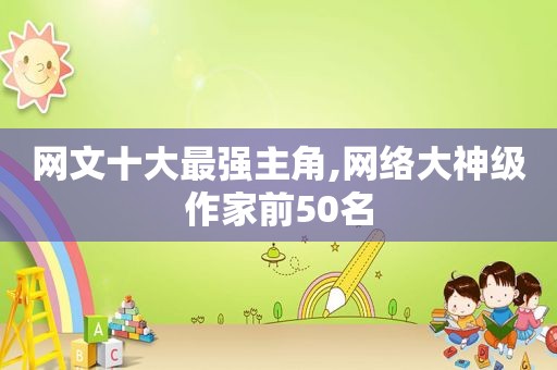 网文十大最强主角,网络大神级作家前50名