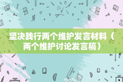 坚决践行两个维护发言材料（两个维护讨论发言稿）