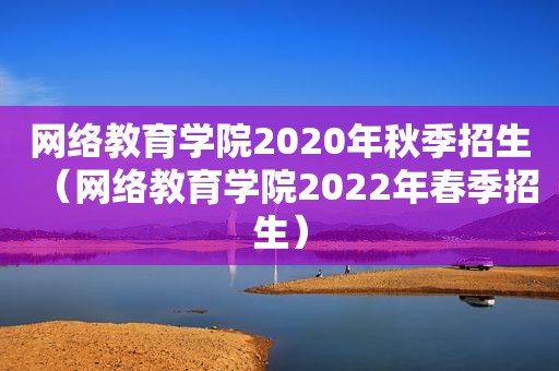 网络教育学院2020年秋季招生（网络教育学院2022年春季招生）