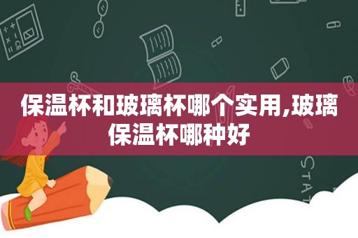 保温杯和玻璃杯哪个实用,玻璃保温杯哪种好