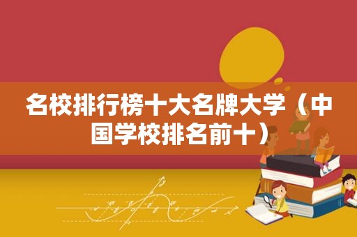 名校排行榜十大名牌大学（中国学校排名前十）