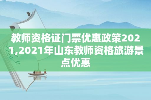 教师资格证门票优惠政策2021,2021年山东教师资格旅游景点优惠