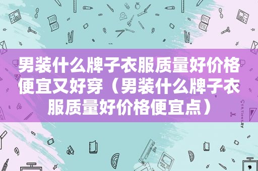 男装什么牌子衣服质量好价格便宜又好穿（男装什么牌子衣服质量好价格便宜点）