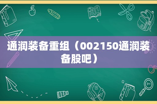 通润装备重组（002150通润装备股吧）