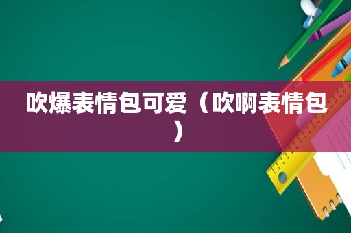 吹爆表情包可爱（吹啊表情包）