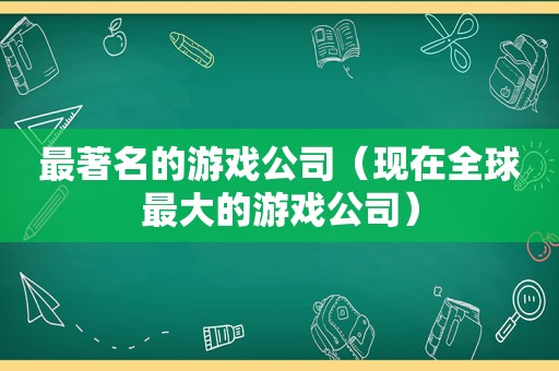 最著名的游戏公司（现在全球最大的游戏公司）