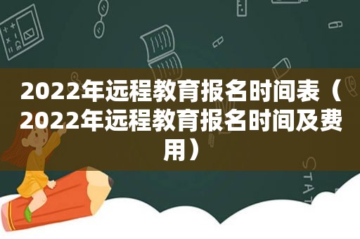 2022年远程教育报名时间表（2022年远程教育报名时间及费用）