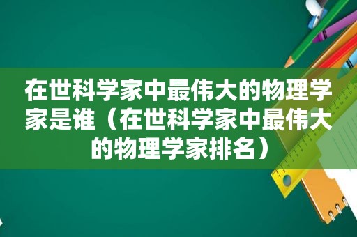 在世科学家中最伟大的物理学家是谁（在世科学家中最伟大的物理学家排名）