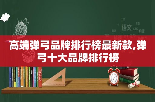 高端弹弓品牌排行榜最新款,弹弓十大品牌排行榜