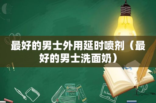 最好的男士外用延时喷剂（最好的男士洗面奶）