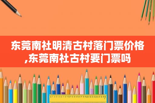 东莞南社明清古村落门票价格,东莞南社古村要门票吗