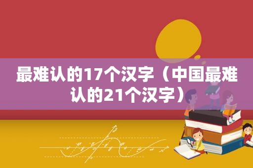 最难认的17个汉字（中国最难认的21个汉字）