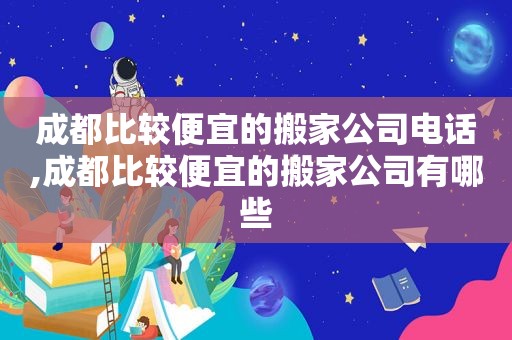 成都比较便宜的搬家公司电话,成都比较便宜的搬家公司有哪些