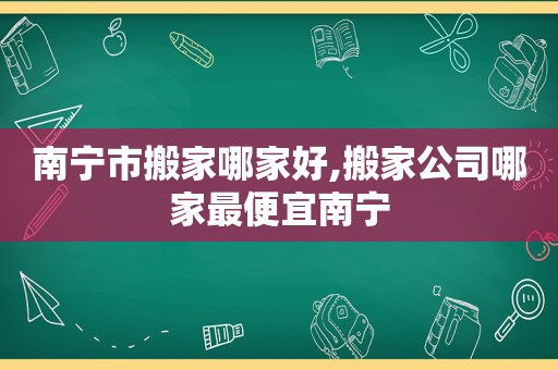 南宁市搬家哪家好,搬家公司哪家最便宜南宁