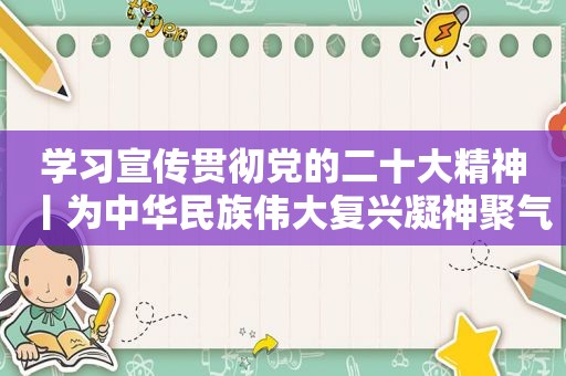 学习宣传贯彻党的二十大精神丨为中华民族伟大复兴凝神聚气