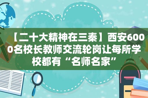 【二十大精神在三秦】西安6000名校长教师交流轮岗让每所学校都有“名师名家”