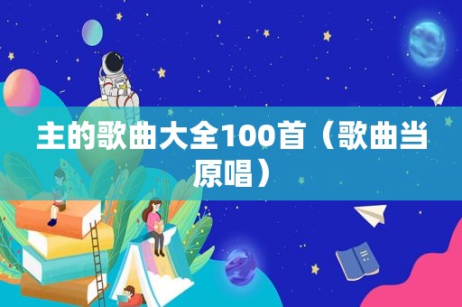 主的歌曲大全100首（歌曲当原唱）