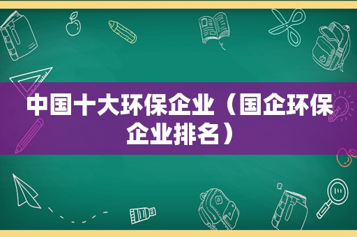 中国十大环保企业（国企环保企业排名）