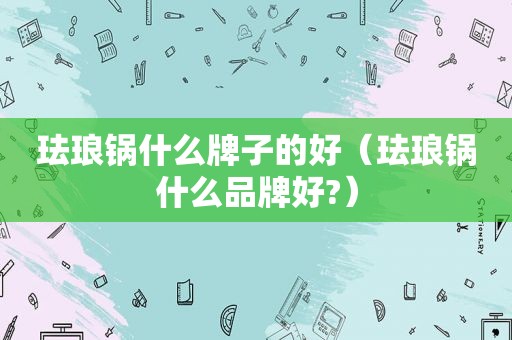 珐琅锅什么牌子的好（珐琅锅什么品牌好?）