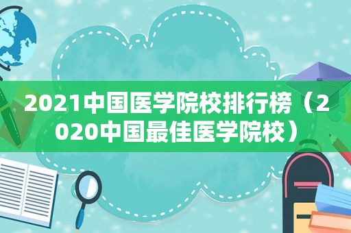 2021中国医学院校排行榜（2020中国最佳医学院校）